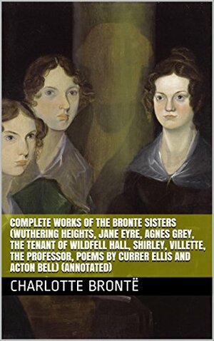 Complete Works of The Bronte Sisters by Emily Brontë, Anne Brontë, Charlotte Brontë