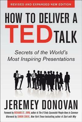 How to Deliver a Ted Talk: Secrets of the World's Most Inspiring Presentations, Revised and Expanded New Edition, with a Foreword by Richard St. John and an Afterword by Simon Sinek by Jeremey Donovan, Jeremey Donovan