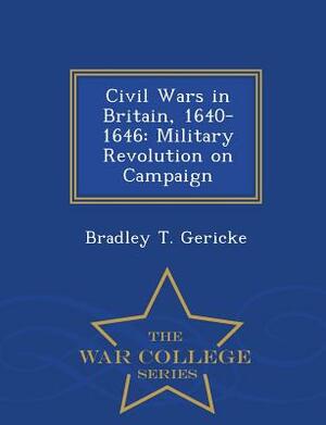 Civil Wars in Britain, 1640-1646: Military Revolution on Campaign - War College Series by Bradley T. Gericke