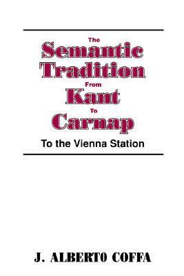 The Semantic Tradition from Kant to Carnap: To the Vienna Station by J. Alberto Coffa