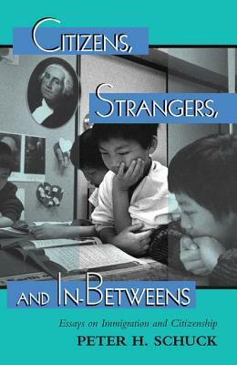 Citizens, Strangers, and In-Betweens: Essays on Immigration and Citizenship by Peter Schuck