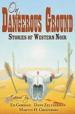 On Dangerous Ground: Stories of Western Noir by Gary Lovisi, Terrance Butler, John L. Breen, Jan Christensen, Steve Hockensmith, Trey R. Barker, Bill Crider, Norman Patridge, Bentley Little, James Reasoner, Terry Tanner, Jerry Raine, Ken Bruen, Ed Gorman, Patrick J. Lambe, Jeremiah Healy, Desmond Barry, T.L. Wolf, Robert J. Randisi, Harry Shannon, James Sallis