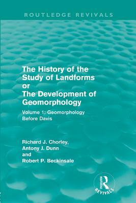 The History of the Study of Landforms: Volume 1 - Geomorphology Before Davis (Routledge Revivals): or the Development of Geomorphology by Antony J. Dunn, Richard J. Chorley, Robert P. Beckinsale