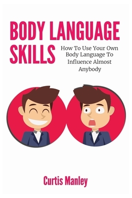 Body Language Skills: How To Use Your Own Body Language To Influence Almost Anybody by Patrick Magana, Curtis Manley