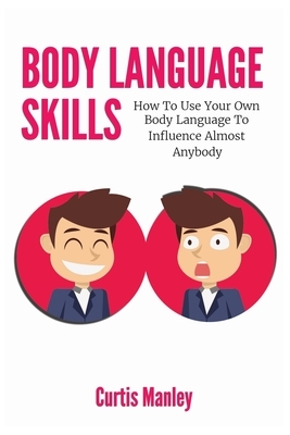 Body Language Skills: How To Use Your Own Body Language To Influence Almost Anybody by Curtis Manley, Patrick Magana