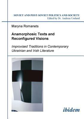 Anamorphosic Texts and Reconfigured Visions. Improvised Traditions in Contemporary Ukrainian and Irish Literature by Maryna Romanets