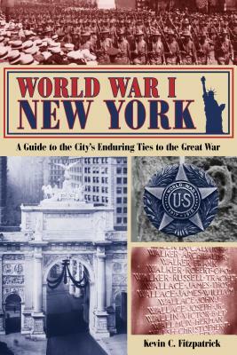 World War I New York: A Guide to the City's Enduring Ties to the Great War by Kevin C. Fitzpatrick