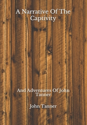 A Narrative Of The Captivity: And Adventures Of John Tanner by John Tanner