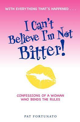 I Can't Believe I'm Not Bitter: Confessions Of a Woman Who Bends The Rules by Pat Fortunato