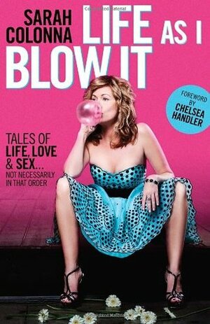 Life As I Blow It: Tales Of Love, Life & Sex . . . Not Necessarily In That Order by Chelsea Handler, Sarah Colonna