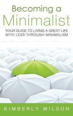 Becoming a Minimalist: Your Guide to Living a Great Life with Less Through Minimalism by Kimberly Wilson