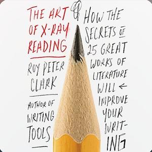 The Art of X-Ray Reading: How the Secrets of 25 Great Works of Literature Will Improve Your Writing by Roy Peter Clark, Roy Peter Clark