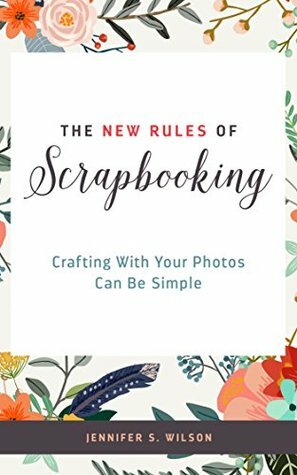 The New Rules of Scrapbooking: Crafting With Your Photos Can Be Simple by Jennifer S. Wilson