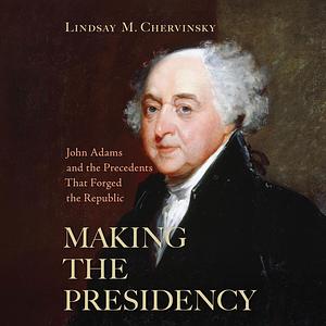 Making the Presidency: John Adams and the Precedents That Forged the Republic by Lindsay M. Chervinsky