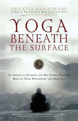 Yoga Beneath the Surface: An American Student and His Indian Teacher Discuss Yoga Philosophy and Practice by David Hurwitz, Srivatsa Ramaswami