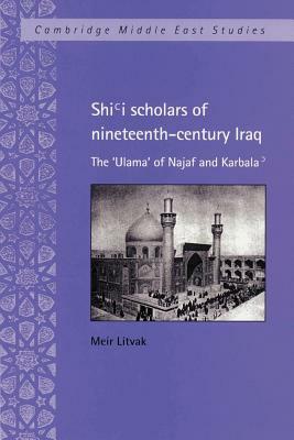 Shi'i Scholars of Nineteenth-Century Iraq: The 'ulama' of Najaf and Karbala' by Meir Litvak