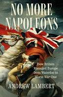 No More Napoleons: How Britain Managed Europe from Waterloo to World War One by Andrew Lambert