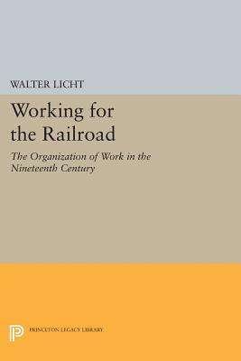 Working for the Railroad: The Organization of Work in the Nineteenth Century by Walter Licht