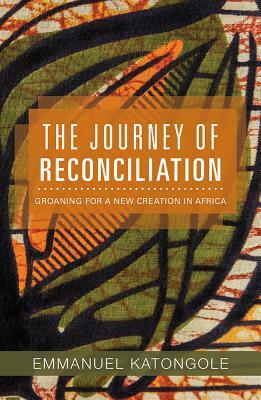 The Journey of Reconciliation: Groaning for a New Creation in Africa by Emmanuel Katongole