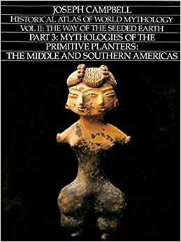 Historical Atlas of World Mythology, Vol 2, Part 3: Mythologies of the primitive planters: the Middle and Southern Americas by Joseph Campbell