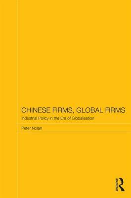 Chinese Firms, Global Firms: Industrial Policy in the Age of Globalization by Peter Nolan