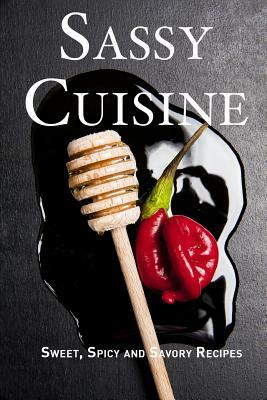 Sassy Cuisine: Sweet, Spicy and Savory Recipes by Jr Stevens