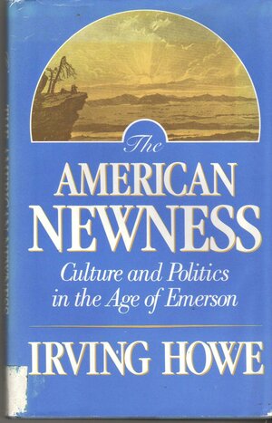 The American Newness: Culture and Politics in the Age of Emerson by Irving Howe