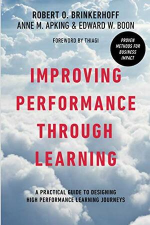Improving Performance Through Learning: A Practical Guide for Designing High Performance Learning Journeys by Edward W. Boon, Robert O. Brinkerhoff, Anne M. Apking