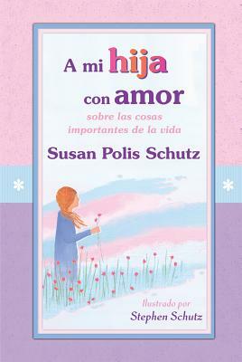 A Mi Hija Con Amor: Sobre Las Cosas Importantes de La Vida by Susan Polis Schutz, Susan Polis Schutz