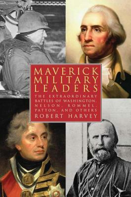 Maverick Military Leaders: The Extraordinary Battles of Washington, Nelson, Patton, Rommel, and Others by Robert Harvey