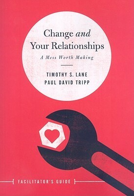 Change and Your Relationships: A Mess Worth Making, Facilitator's Guide by Paul David Tripp, Timothy S. Lane