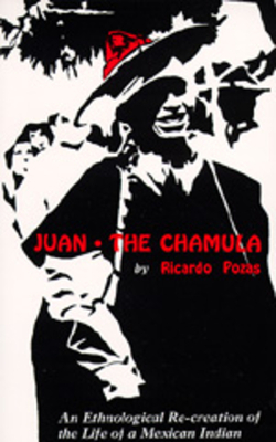 Juan the Chamula: An Ethnological Recreation of the Life of a Mexican Indian by Ricardo Pozas