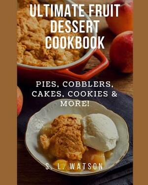 Ultimate Fruit Dessert Cookbook: Pies, Cobblers, Cakes, Cookies & More! by S. L. Watson