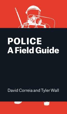Police: A Field Guide by Tyler Wall, David Correia