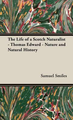 The Life of a Scotch Naturalist - Thomas Edward - Nature and Natural History by Samuel Jr. Smiles