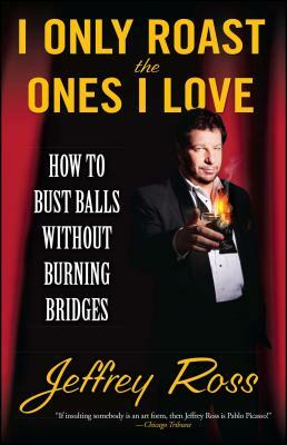 I Only Roast the Ones I Love: How to Bust Balls Without Burning Bridges by Jeffrey Ross