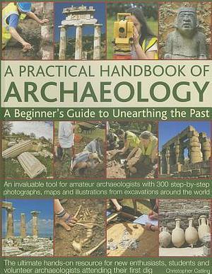 A Practical Handbook of Archaeology: A Beginner's Guide to Unearthing the Past - an Invaluable Tool for Amateur Archaologists with 300 Step-by-Step Photographs, Maps and Illustrations from Excavations Around the World by Christopher Catling