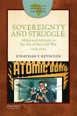 Sovereignty and Struggle: Africa and Africans in the Era of the Cold War, 1945-1994 by Jonathan T. Reynolds