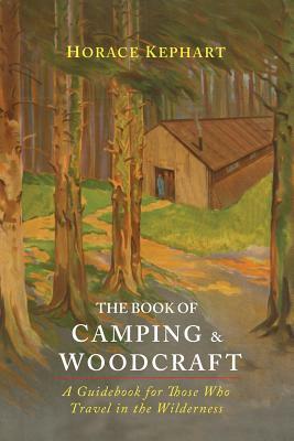 The Book of Camping & Woodcraft: A Guidebook For Those Who Travel In The Wilderness by Horace Kephart