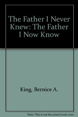 The Father I Never Knew: And The Father I Now Know by Bernice A. King