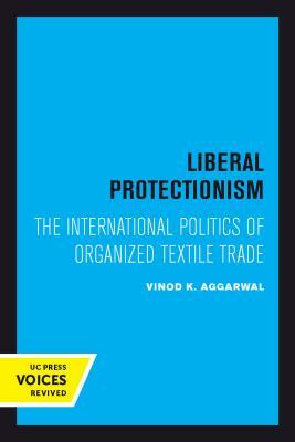 Liberal Protectionism: The International Politics of Organized Textile Trade by Vinod K. Aggarwal