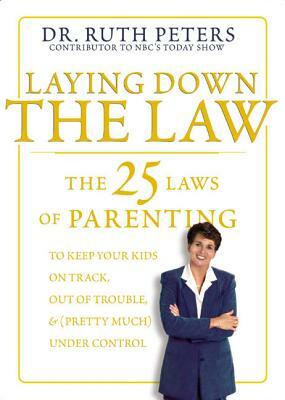 Laying Down the Law: The 25 Laws of Parenting to Keep Your Kids on Track, Out of Trouble, and (Pretty Much) Under Control by Ruth Peters