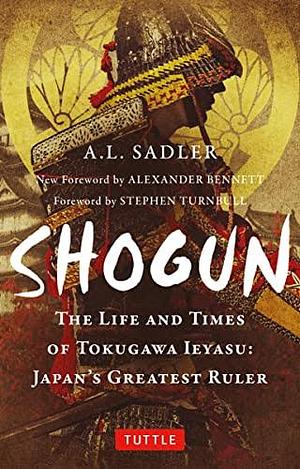 Shogun: The Life and Times of Tokugawa Ieyasu, Japan's Greatest Ruler by Alexander Bennett, A.L. Sadler, Stephen Turnbull