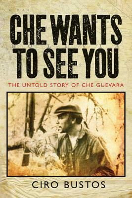 Che Wants to See You: The Untold Story of Che Guevara by Ciro Bustos, Anne Wright