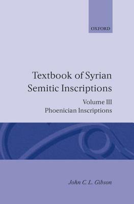 Textbook of Syrian Semitic Inscriptions: Volume 3: Phoenician Inscriptions, Including Inscriptions in the Mixed Dialect of Arslan Tash by John C. L. Gibson