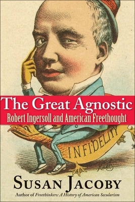 The Great Agnostic: Robert Ingersoll and American Freethought by Susan Jacoby