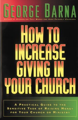 How to Increase Giving In Your Church: A Practical Guide To The Sensitive Task of Raising Money for Your Church or Ministry by George Barna