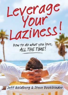 Leverage Your Laziness: How to Do What You Love, All the Time! by Jeff Goldberg, Steve Bookbinder