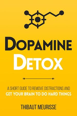 Dopamine Detox: A Short Guide to Remove Distractions and Train Your Brain to Do Hard Things by Thibaut Meurisse, Thibaut Meurisse