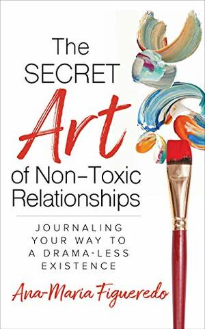 The Secret Art of Non-Toxic Relationships: Journaling Your Way to a Drama-Less Existence by Ana-Maria Figueredo, Deborah Sudarsky